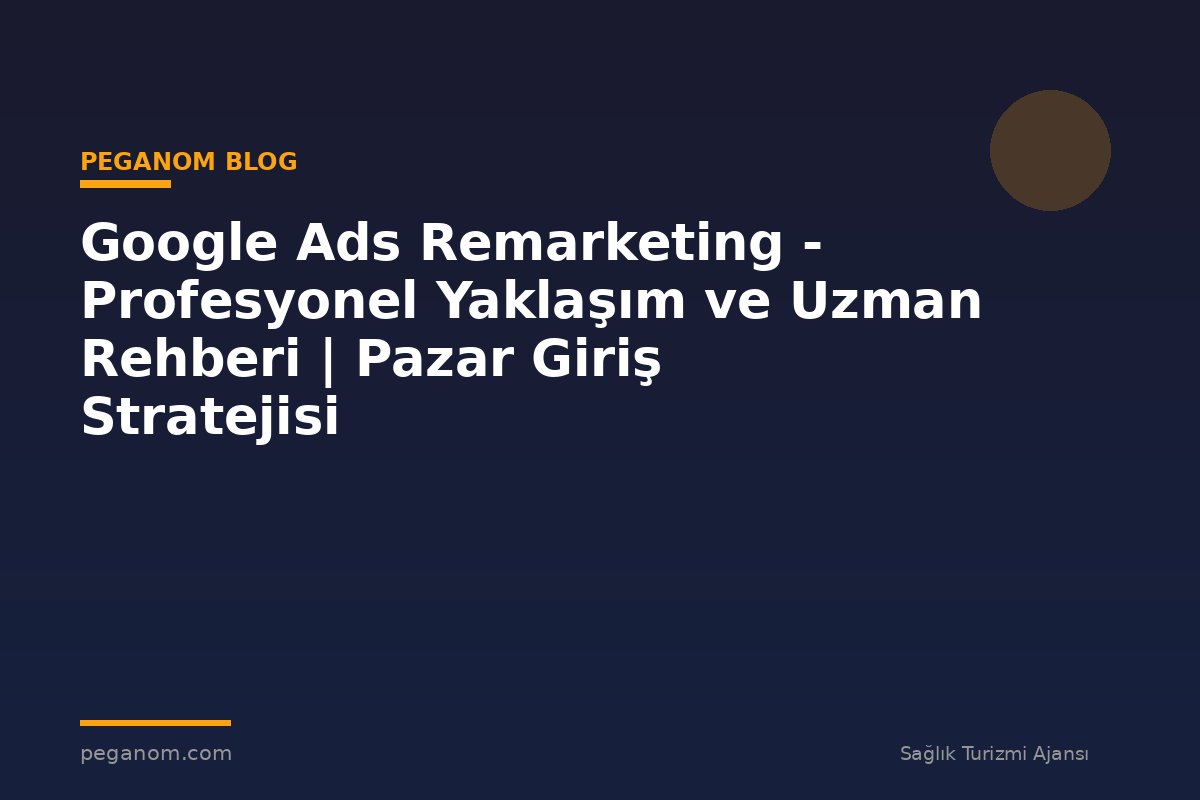 Google Ads Remarketing - Profesyonel Yaklaşım ve Uzman Rehberi | Pazar Giriş Stratejisi