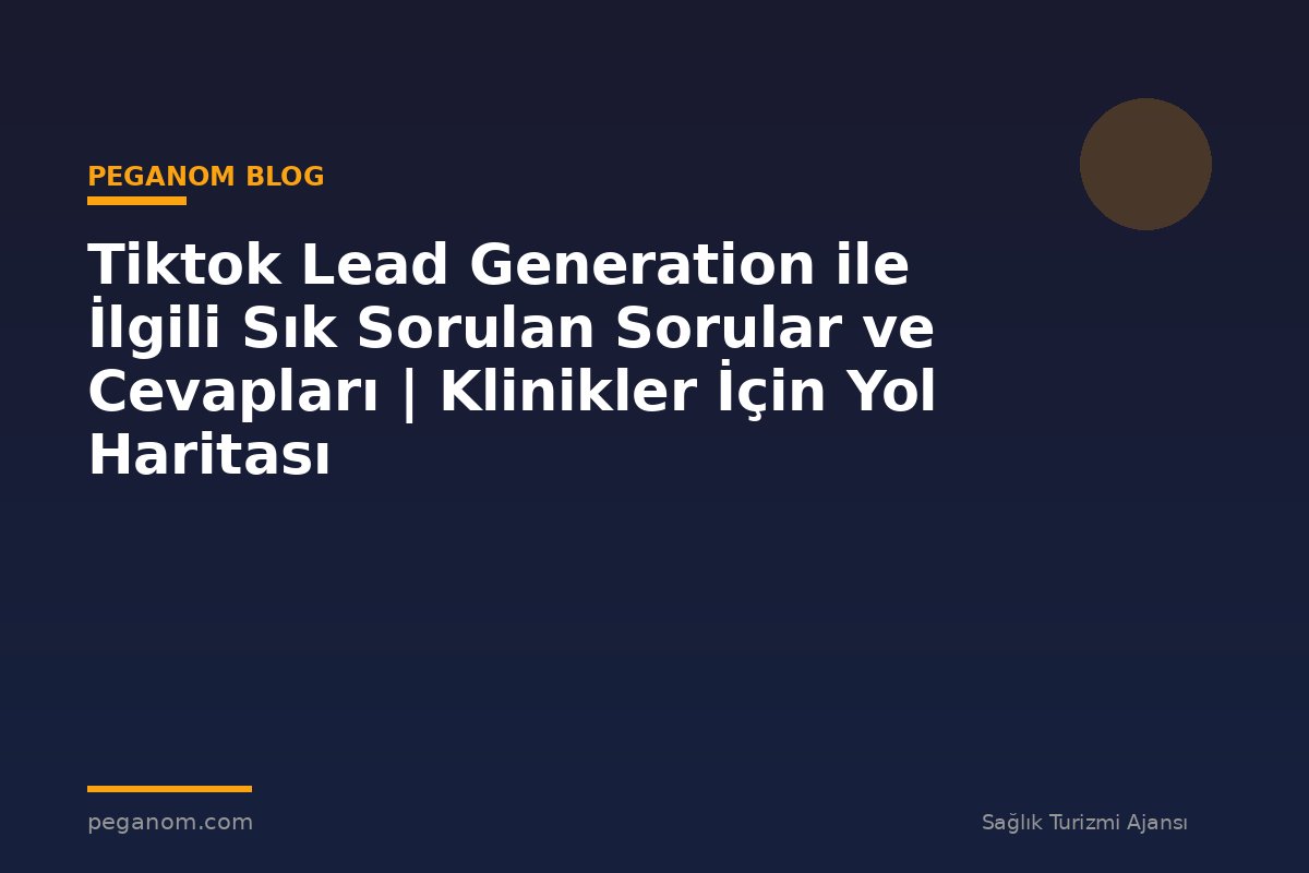 Tiktok Lead Generation ile İlgili Sık Sorulan Sorular ve Cevapları | Klinikler İçin Yol Haritası