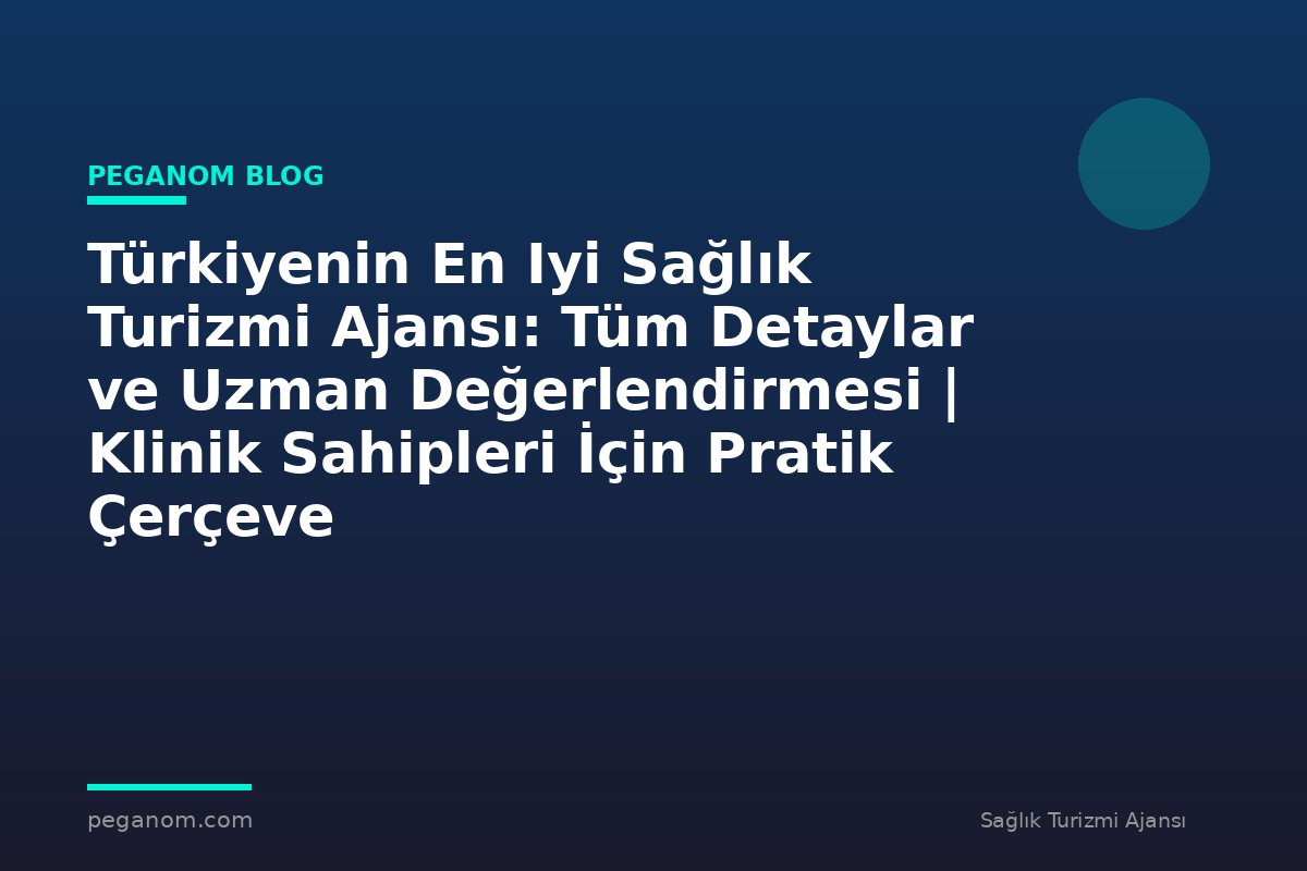 Türkiyenin En Iyi Sağlık Turizmi Ajansı: Tüm Detaylar ve Uzman Değerlendirmesi | Klinik Sahipleri İçin Pratik Çerçeve