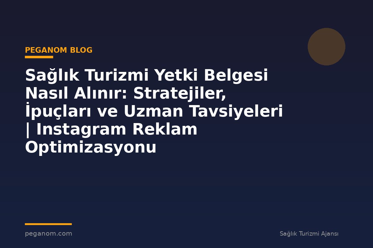 Sağlık Turizmi Yetki Belgesi Nasıl Alınır: Stratejiler, İpuçları ve Uzman Tavsiyeleri | Instagram Reklam Optimizasyonu
