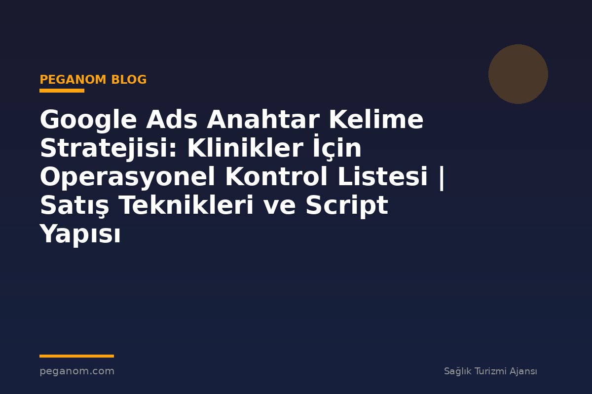 Google Ads Anahtar Kelime Stratejisi: Klinikler İçin Operasyonel Kontrol Listesi | Satış Teknikleri ve Script Yapısı