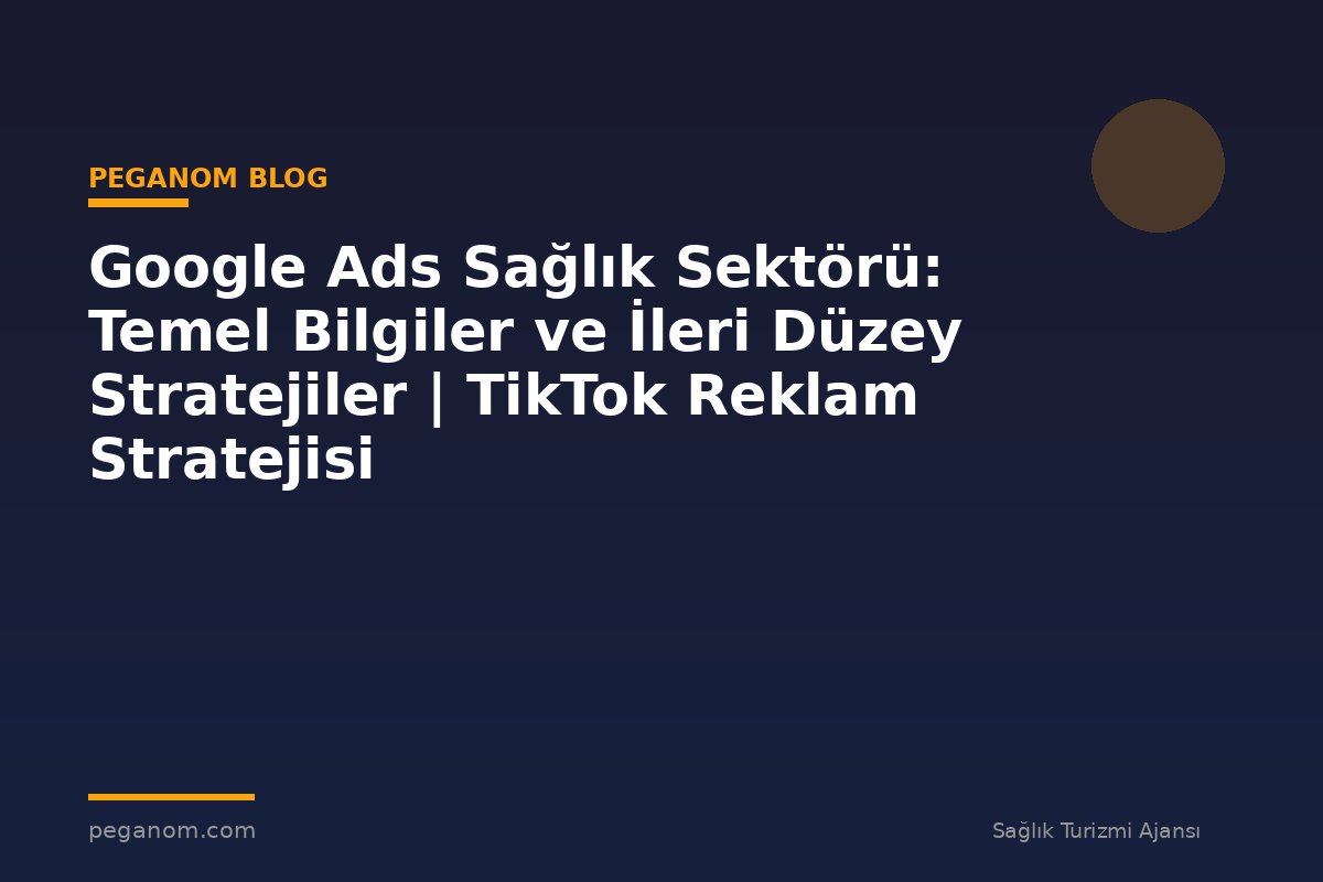 Google Ads Sağlık Sektörü: Temel Bilgiler ve İleri Düzey Stratejiler | TikTok Reklam Stratejisi