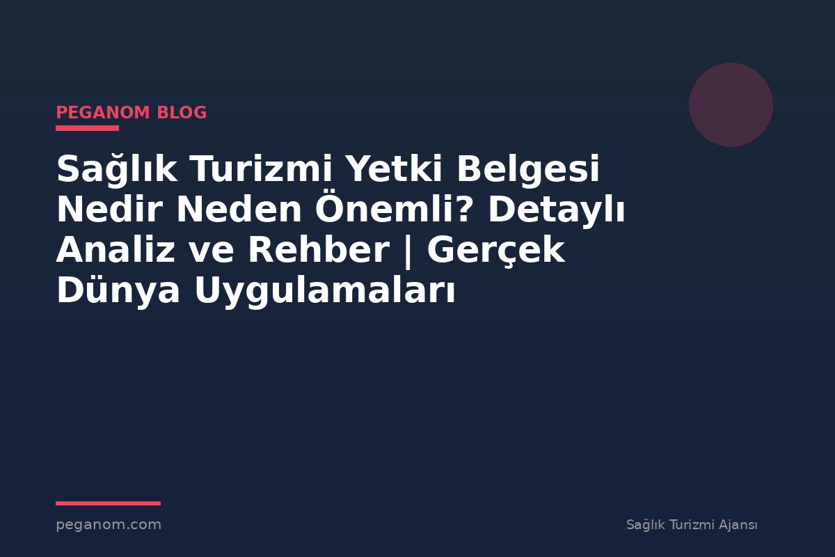 Sağlık Turizmi Yetki Belgesi Nedir Neden Önemli? Detaylı Analiz ve Rehber | Gerçek Dünya Uygulamaları