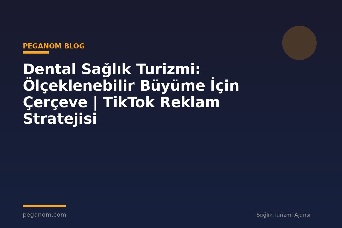 Dental Sağlık Turizmi: Ölçeklenebilir Büyüme İçin Çerçeve | TikTok Reklam Stratejisi