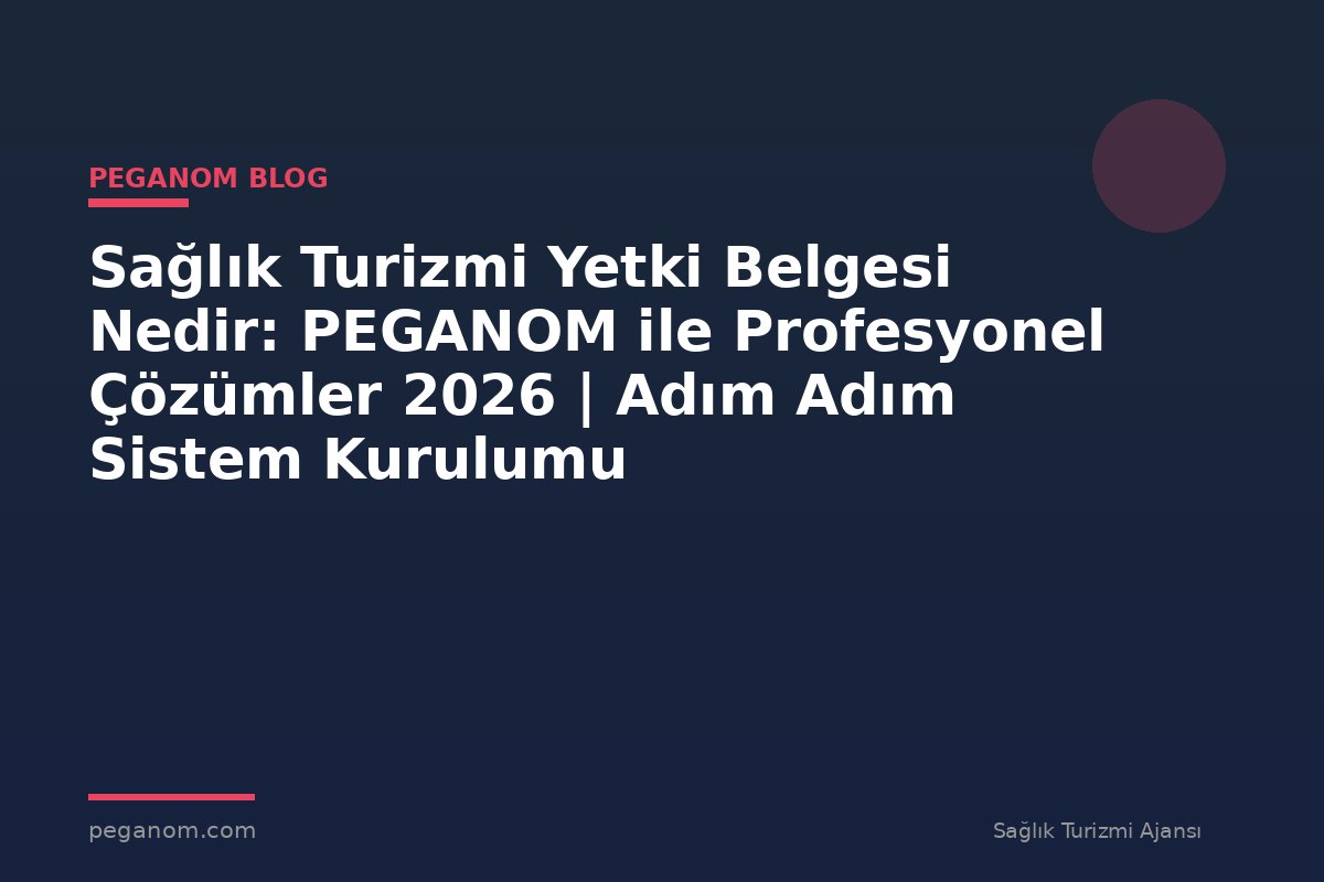 Sağlık Turizmi Yetki Belgesi Nedir: PEGANOM ile Profesyonel Çözümler 2026 | Adım Adım Sistem Kurulumu