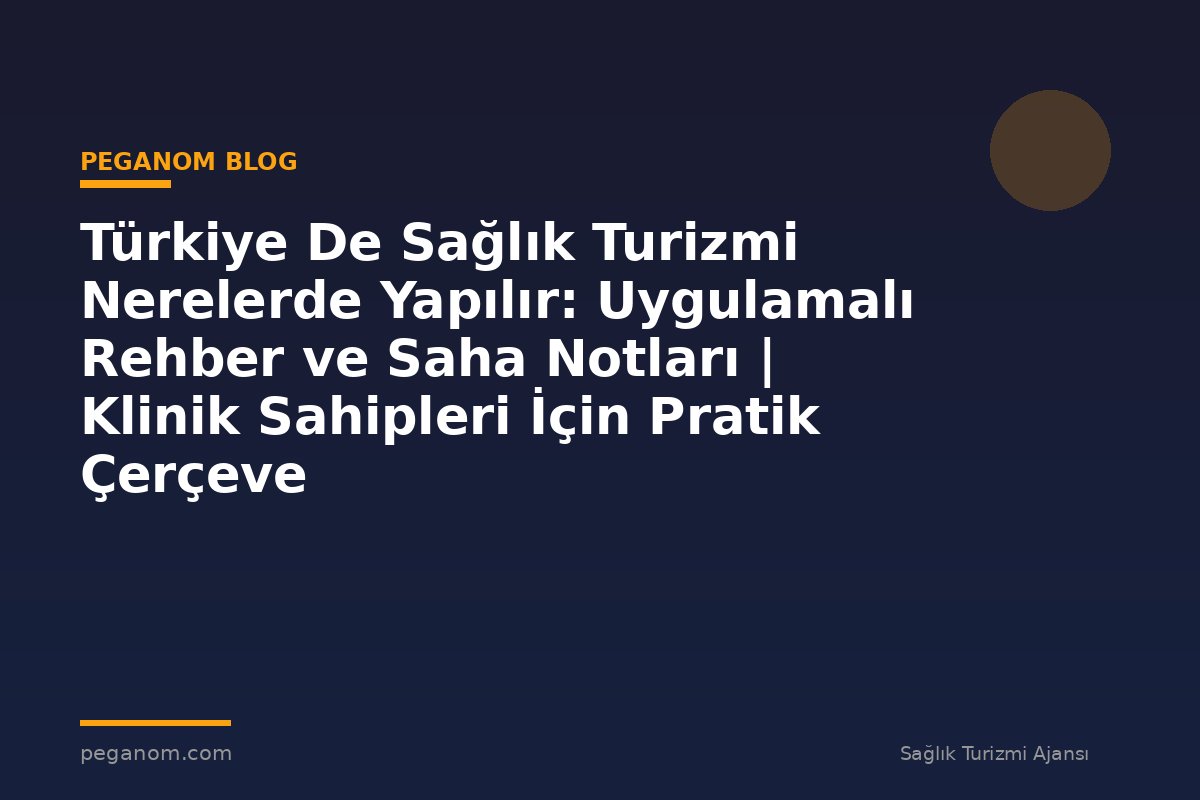 Türkiye De Sağlık Turizmi Nerelerde Yapılır: Uygulamalı Rehber ve Saha Notları | Klinik Sahipleri İçin Pratik Çerçeve