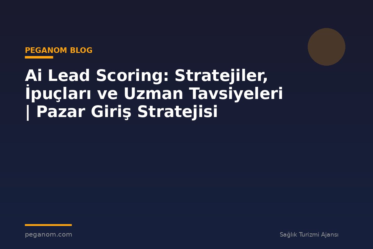Ai Lead Scoring: Stratejiler, İpuçları ve Uzman Tavsiyeleri | Pazar Giriş Stratejisi