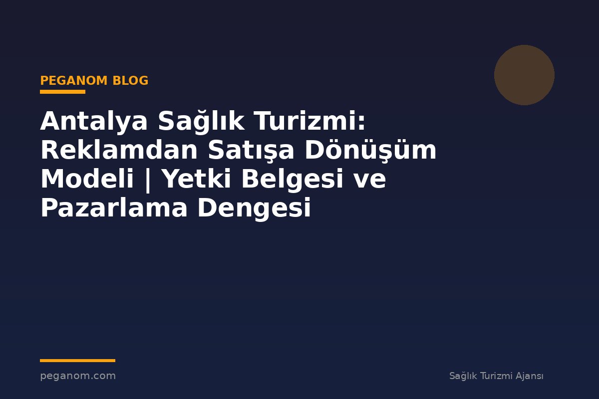 Antalya Sağlık Turizmi: Reklamdan Satışa Dönüşüm Modeli | Yetki Belgesi ve Pazarlama Dengesi