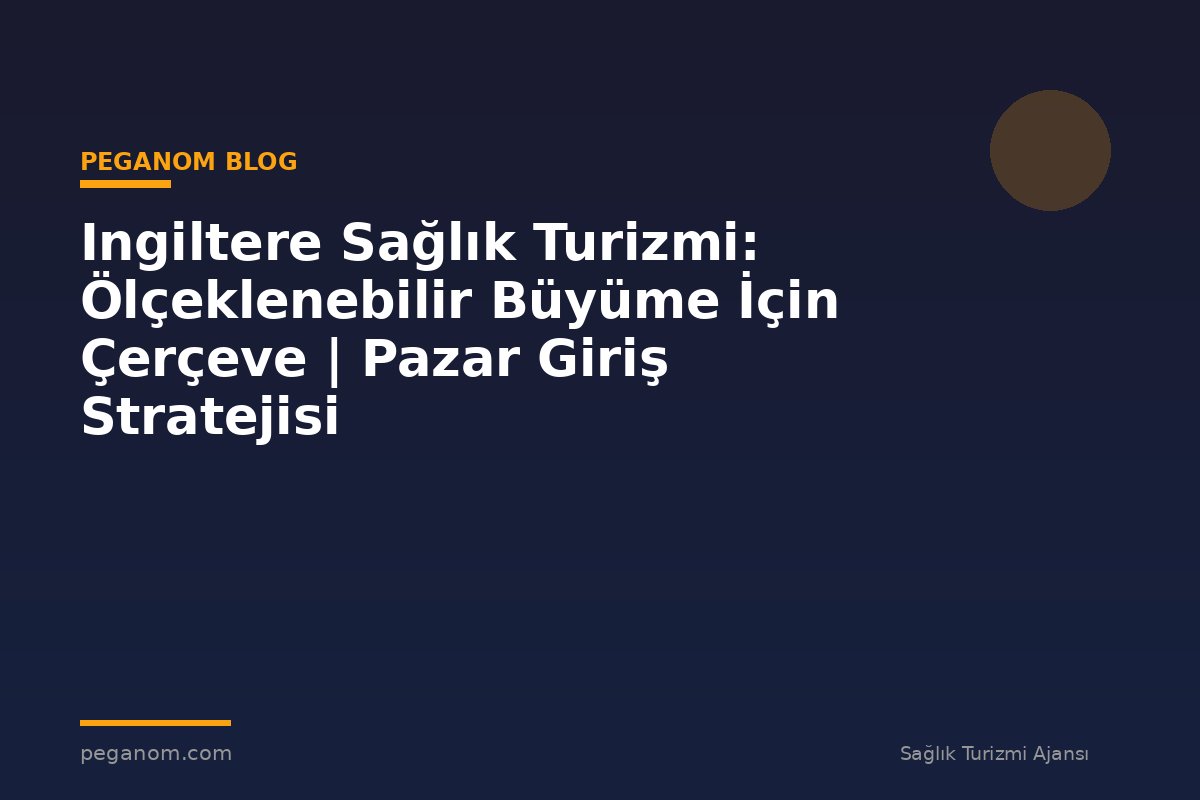 Ingiltere Sağlık Turizmi: Ölçeklenebilir Büyüme İçin Çerçeve | Pazar Giriş Stratejisi