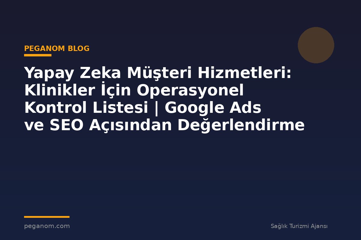 Yapay Zeka Müşteri Hizmetleri: Klinikler İçin Operasyonel Kontrol Listesi | Google Ads ve SEO Açısından Değerlendirme