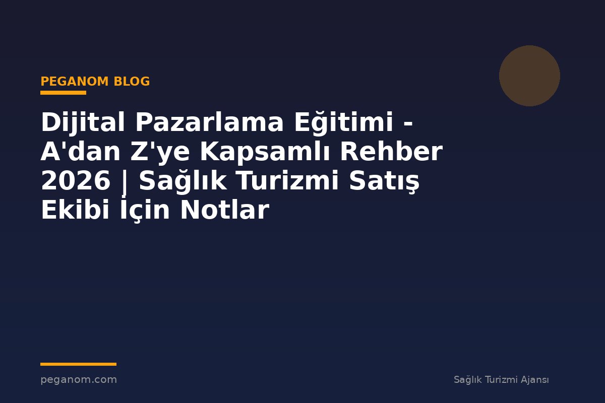 Dijital Pazarlama Eğitimi - A'dan Z'ye Kapsamlı Rehber 2026 | Sağlık Turizmi Satış Ekibi İçin Notlar