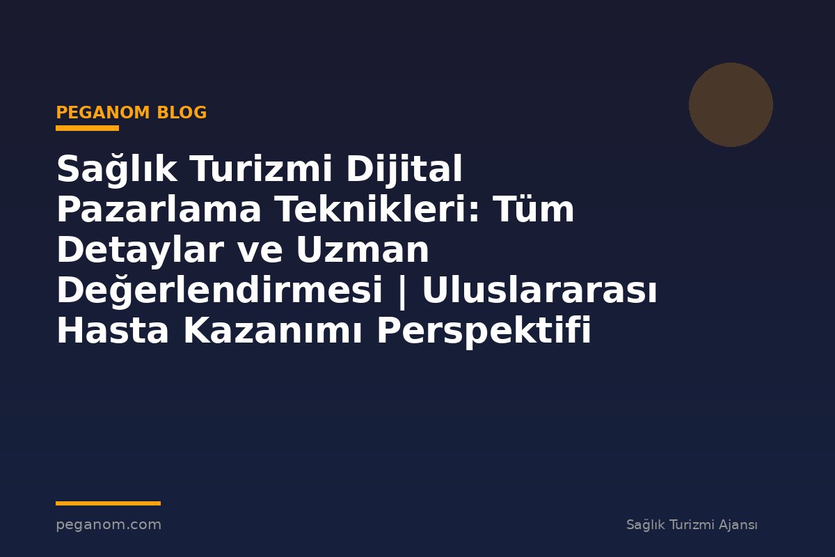 Sağlık Turizmi Dijital Pazarlama Teknikleri: Tüm Detaylar ve Uzman Değerlendirmesi | Uluslararası Hasta Kazanımı Perspektifi