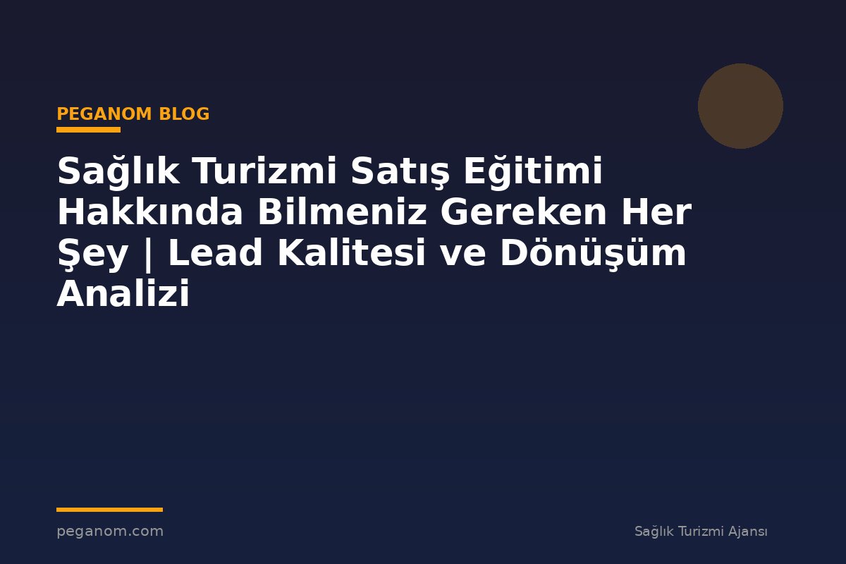 Sağlık Turizmi Satış Eğitimi Hakkında Bilmeniz Gereken Her Şey | Lead Kalitesi ve Dönüşüm Analizi