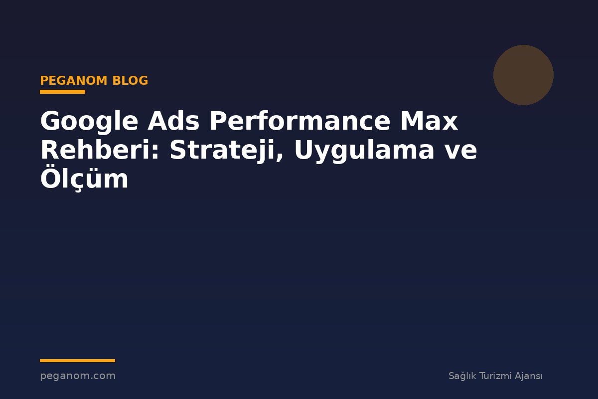 Google Ads Performance Max Rehberi: Strateji, Uygulama ve Ölçüm
