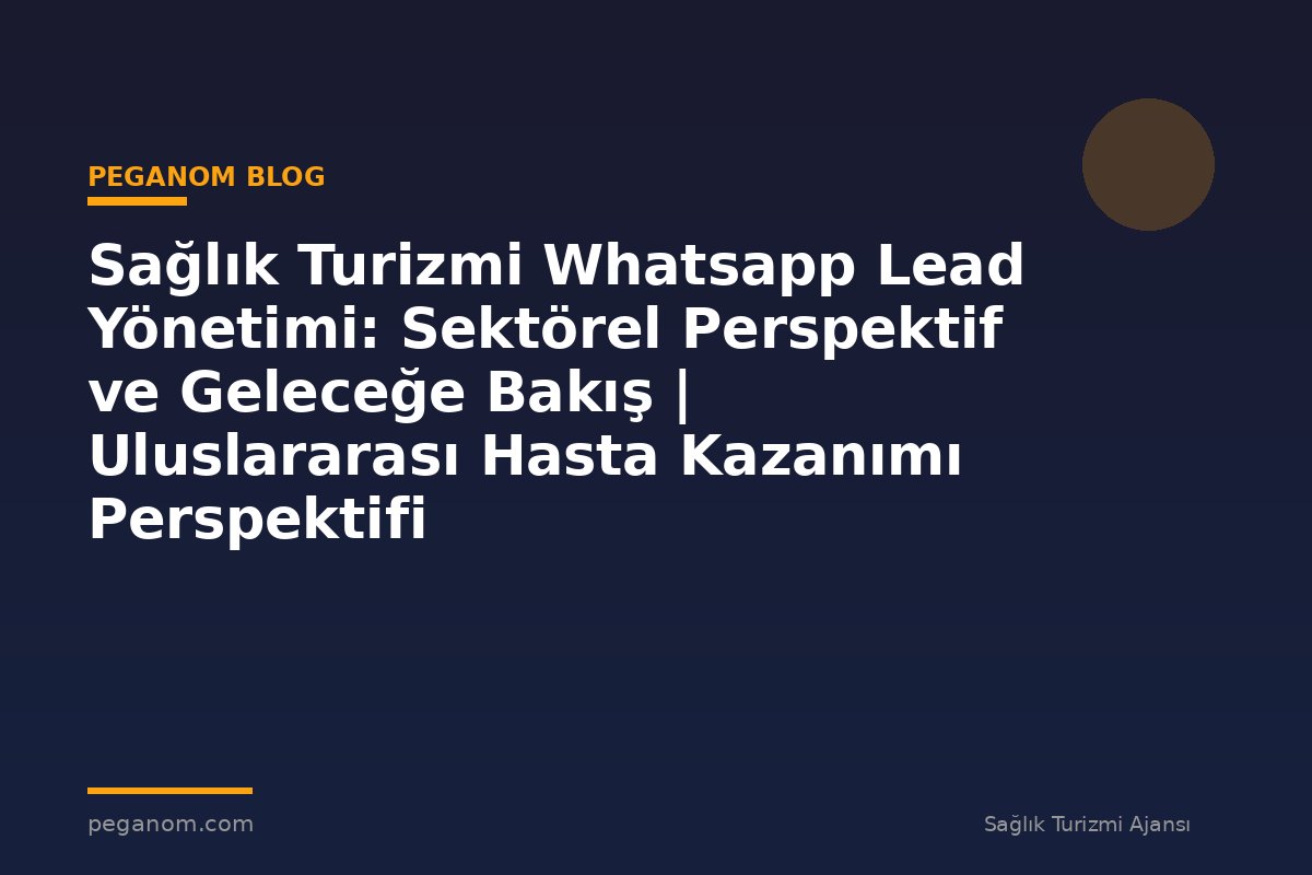 Sağlık Turizmi Whatsapp Lead Yönetimi: Sektörel Perspektif ve Geleceğe Bakış | Uluslararası Hasta Kazanımı Perspektifi