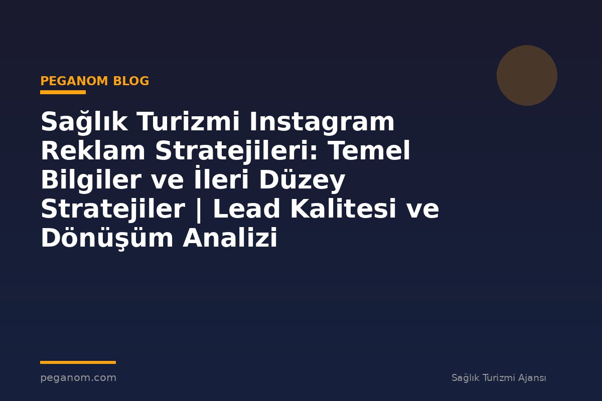 Sağlık Turizmi Instagram Reklam Stratejileri: Temel Bilgiler ve İleri Düzey Stratejiler | Lead Kalitesi ve Dönüşüm Analizi