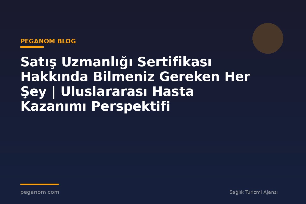 Satış Uzmanlığı Sertifikası Hakkında Bilmeniz Gereken Her Şey | Uluslararası Hasta Kazanımı Perspektifi