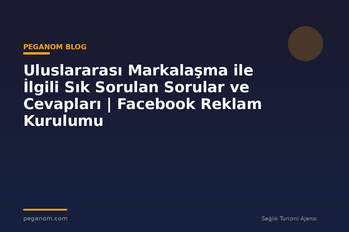 Uluslararası Markalaşma ile İlgili Sık Sorulan Sorular ve Cevapları | Facebook Reklam Kurulumu