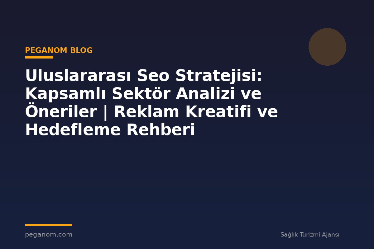 Uluslararası Seo Stratejisi: Kapsamlı Sektör Analizi ve Öneriler | Reklam Kreatifi ve Hedefleme Rehberi