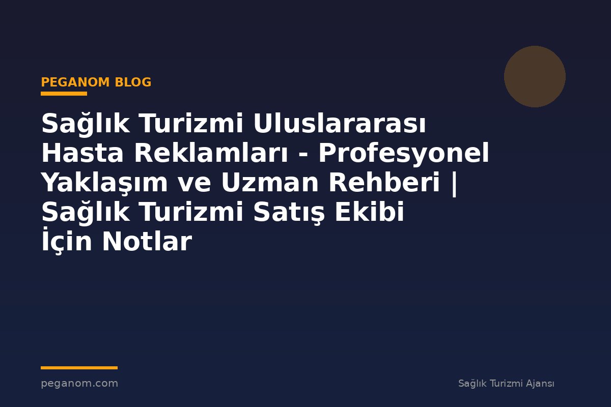 Sağlık Turizmi Uluslararası Hasta Reklamları - Profesyonel Yaklaşım ve Uzman Rehberi | Sağlık Turizmi Satış Ekibi İçin Notlar