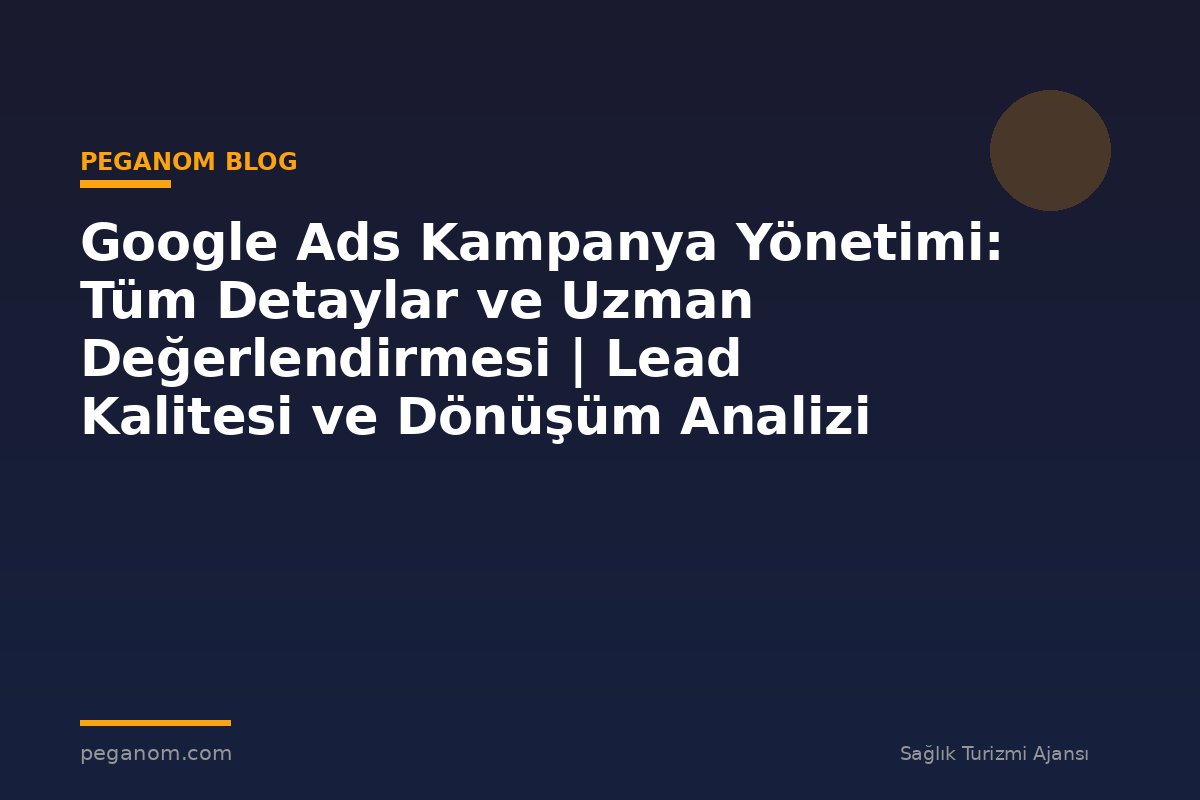Google Ads Kampanya Yönetimi: Tüm Detaylar ve Uzman Değerlendirmesi | Lead Kalitesi ve Dönüşüm Analizi