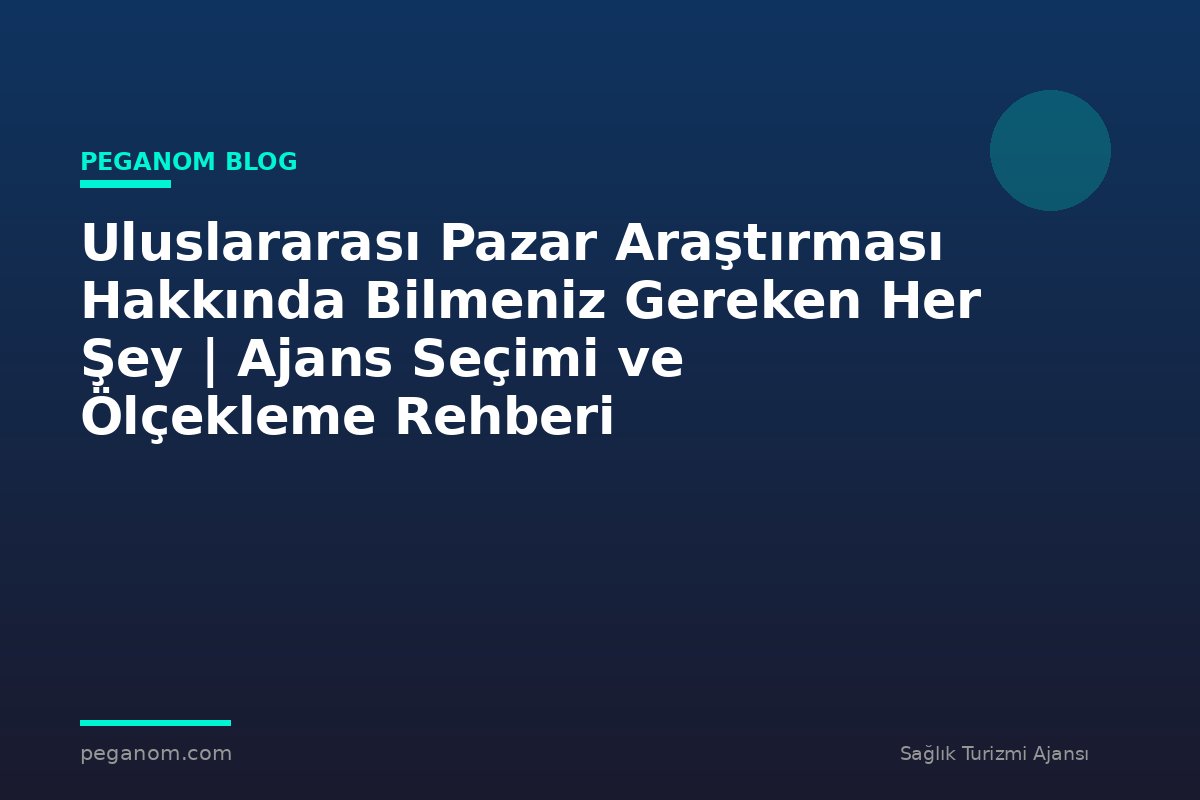 Uluslararası Pazar Araştırması Hakkında Bilmeniz Gereken Her Şey | Ajans Seçimi ve Ölçekleme Rehberi