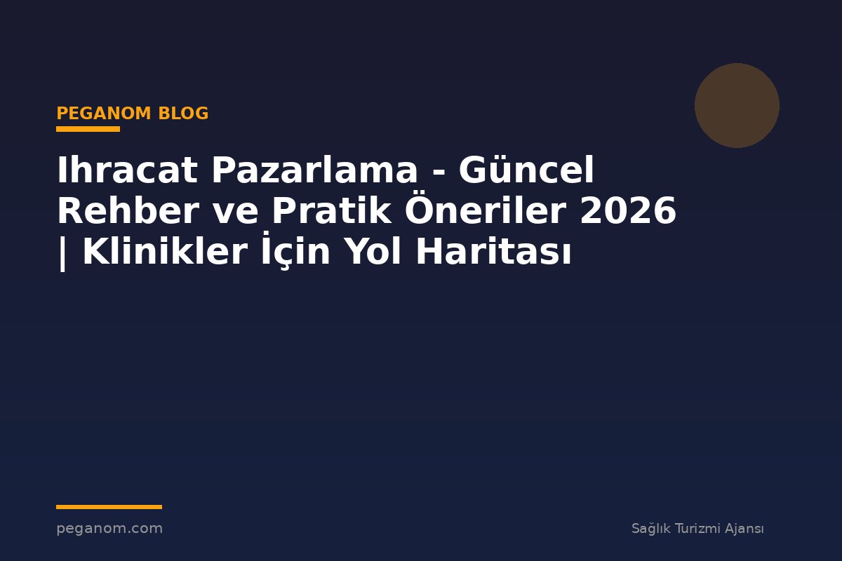 Ihracat Pazarlama - Güncel Rehber ve Pratik Öneriler 2026 | Klinikler İçin Yol Haritası