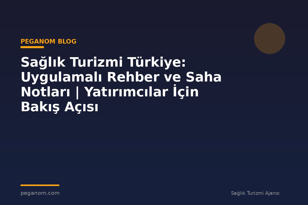 Sağlık Turizmi Türkiye: Uygulamalı Rehber ve Saha Notları | Yatırımcılar İçin Bakış Açısı