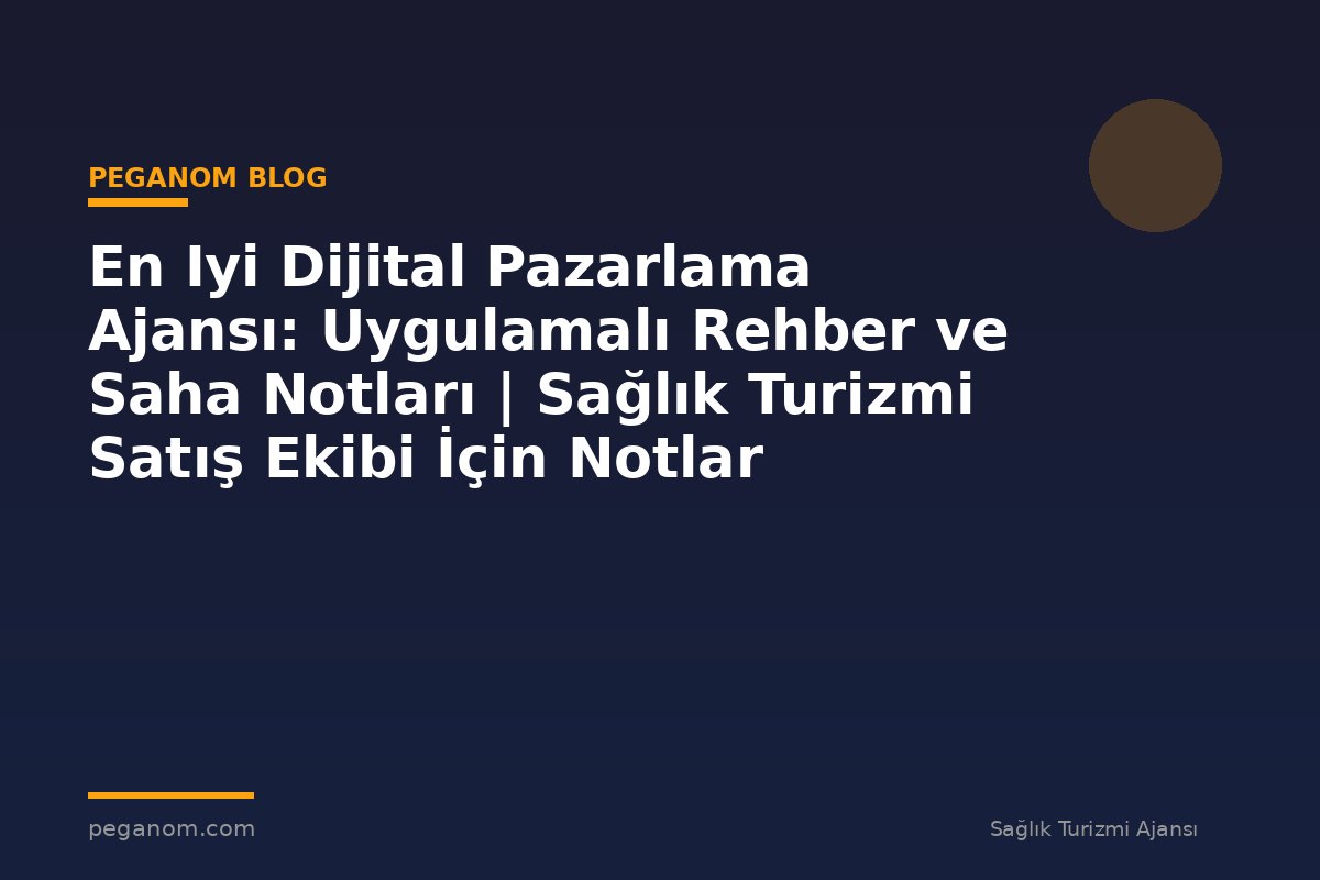 En Iyi Dijital Pazarlama Ajansı: Uygulamalı Rehber ve Saha Notları | Sağlık Turizmi Satış Ekibi İçin Notlar