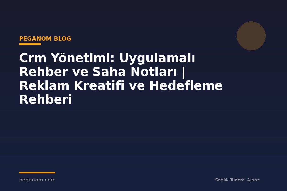 Crm Yönetimi: Uygulamalı Rehber ve Saha Notları | Reklam Kreatifi ve Hedefleme Rehberi