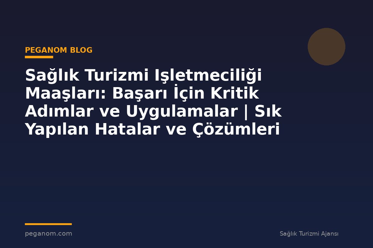 Sağlık Turizmi Işletmeciliği Maaşları: Başarı İçin Kritik Adımlar ve Uygulamalar | Sık Yapılan Hatalar ve Çözümleri