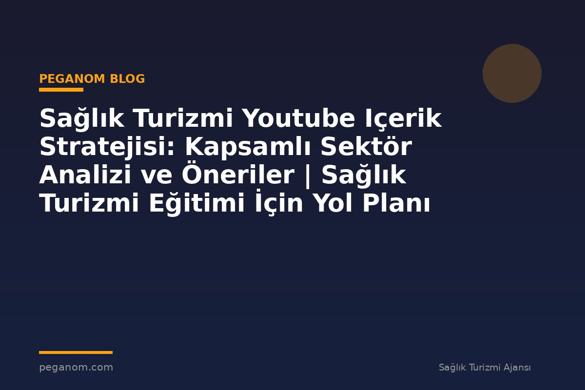 Sağlık Turizmi Youtube Içerik Stratejisi: Kapsamlı Sektör Analizi ve Öneriler | Sağlık Turizmi Eğitimi İçin Yol Planı