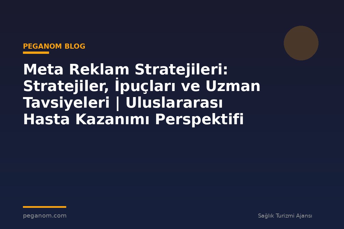 Meta Reklam Stratejileri: Stratejiler, İpuçları ve Uzman Tavsiyeleri | Uluslararası Hasta Kazanımı Perspektifi
