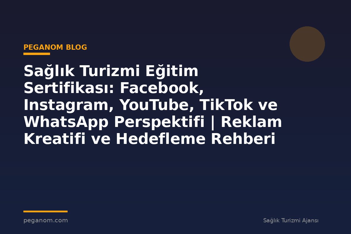Sağlık Turizmi Eğitim Sertifikası: Facebook, Instagram, YouTube, TikTok ve WhatsApp Perspektifi | Reklam Kreatifi ve Hedefleme Rehberi