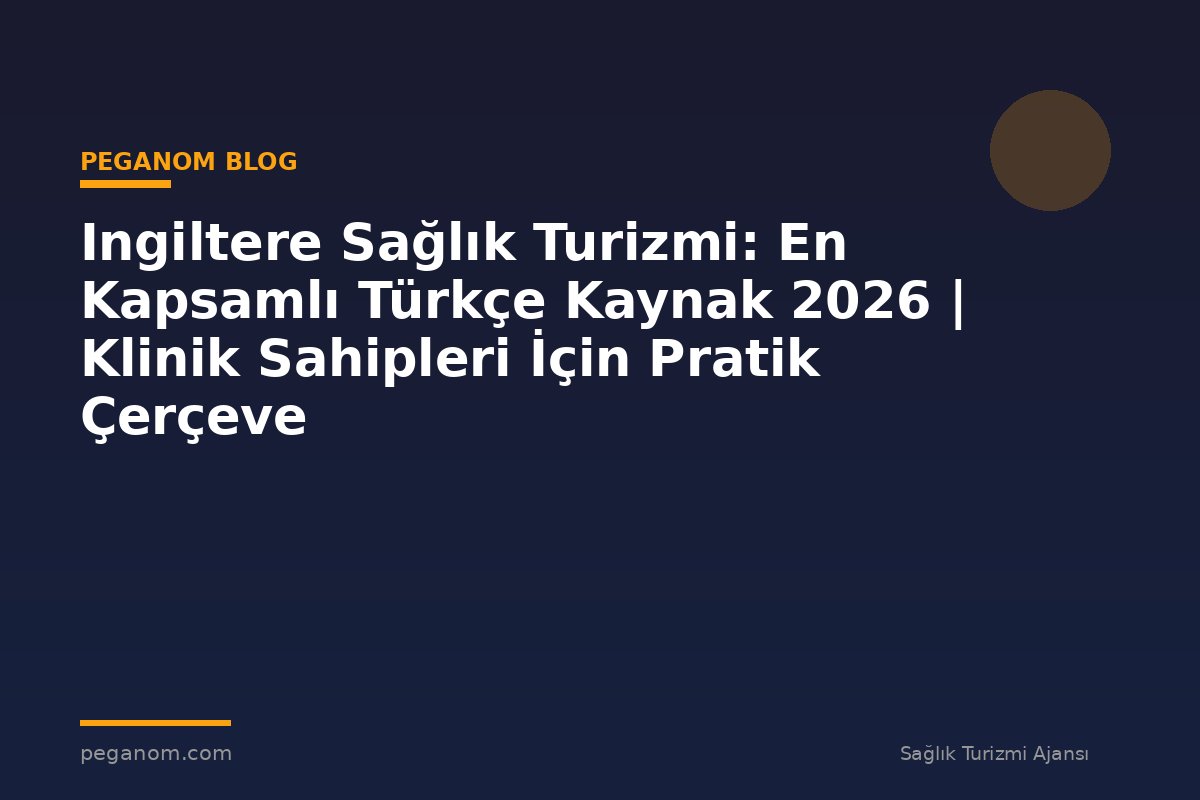 Ingiltere Sağlık Turizmi: En Kapsamlı Türkçe Kaynak 2026 | Klinik Sahipleri İçin Pratik Çerçeve