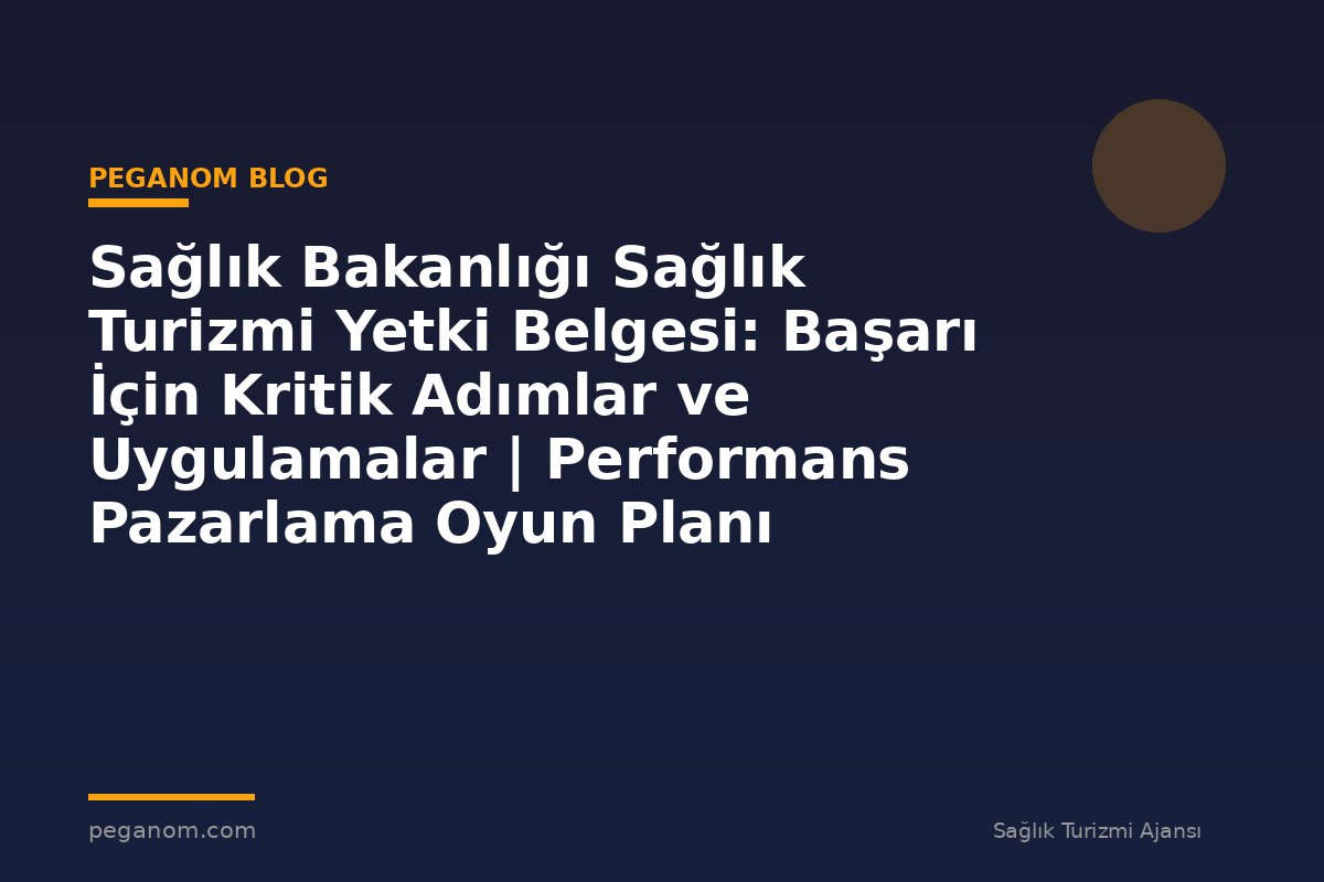Sağlık Bakanlığı Sağlık Turizmi Yetki Belgesi: Başarı İçin Kritik Adımlar ve Uygulamalar | Performans Pazarlama Oyun Planı