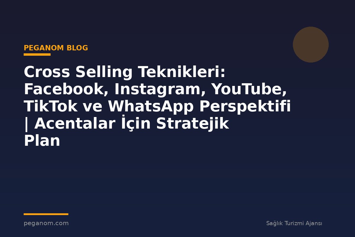 Cross Selling Teknikleri: Facebook, Instagram, YouTube, TikTok ve WhatsApp Perspektifi | Acentalar İçin Stratejik Plan