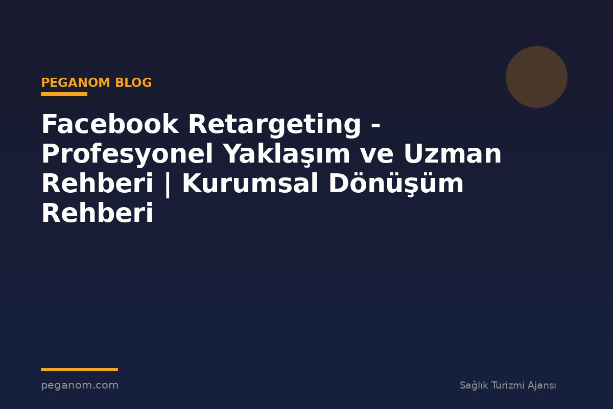 Facebook Retargeting - Profesyonel Yaklaşım ve Uzman Rehberi | Kurumsal Dönüşüm Rehberi
