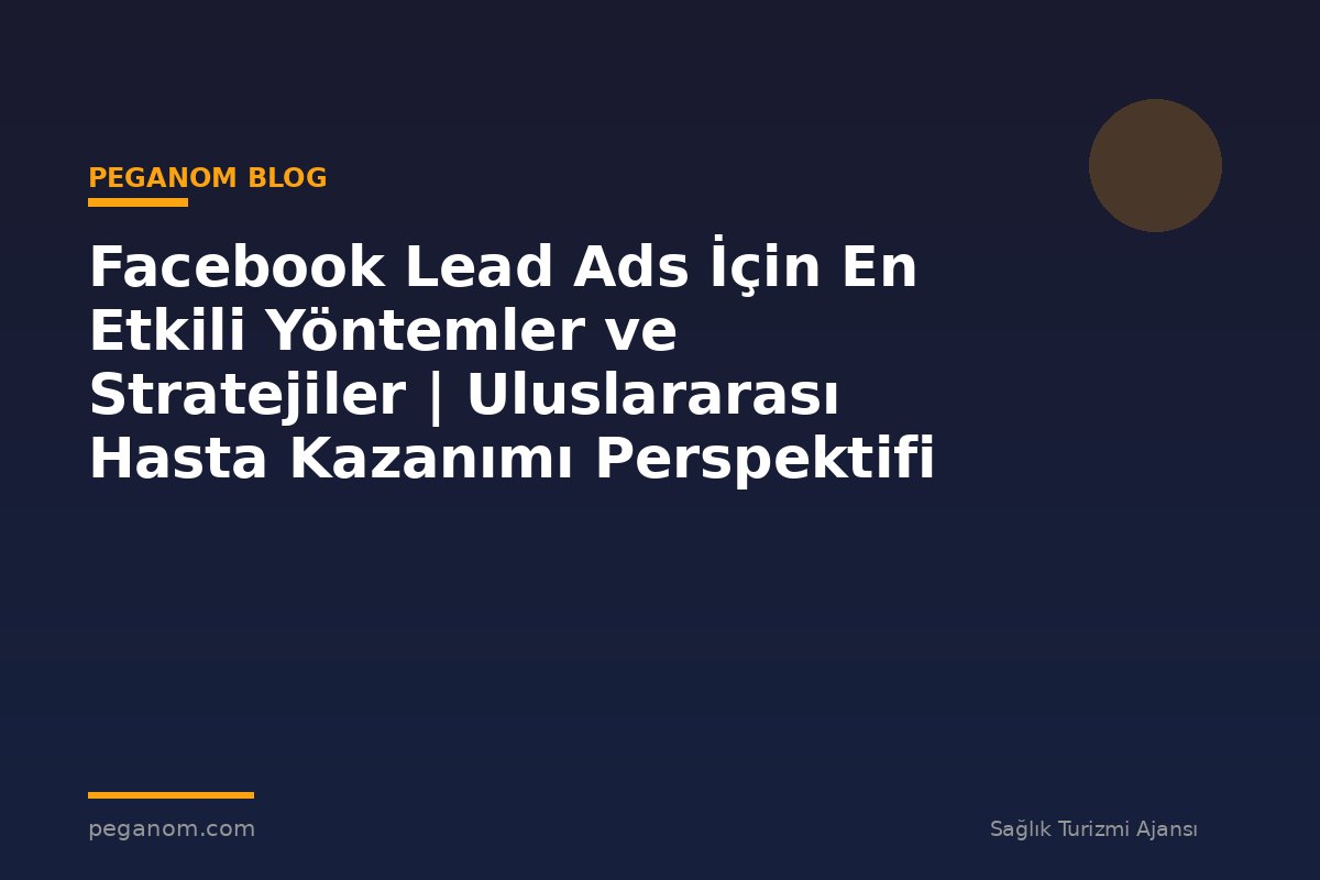 Facebook Lead Ads İçin En Etkili Yöntemler ve Stratejiler | Uluslararası Hasta Kazanımı Perspektifi