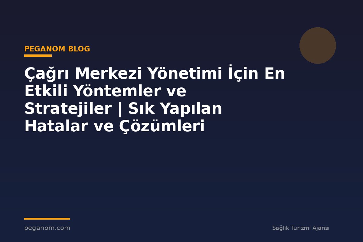 Çağrı Merkezi Yönetimi İçin En Etkili Yöntemler ve Stratejiler | Sık Yapılan Hatalar ve Çözümleri