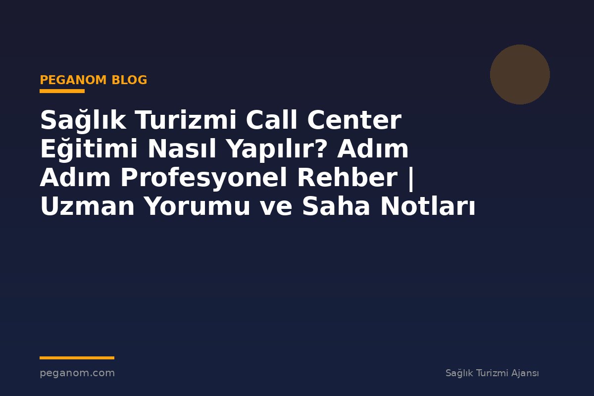 Sağlık Turizmi Call Center Eğitimi Nasıl Yapılır? Adım Adım Profesyonel Rehber | Uzman Yorumu ve Saha Notları