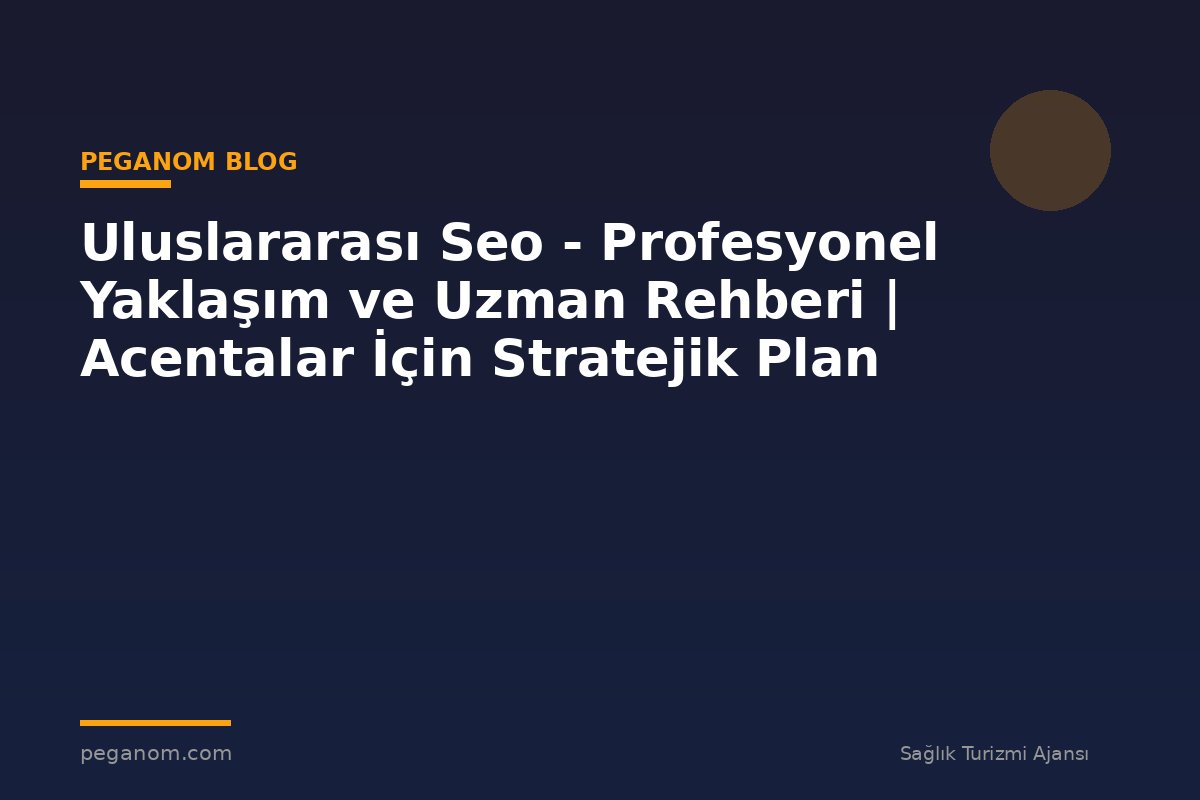 Uluslararası Seo - Profesyonel Yaklaşım ve Uzman Rehberi | Acentalar İçin Stratejik Plan