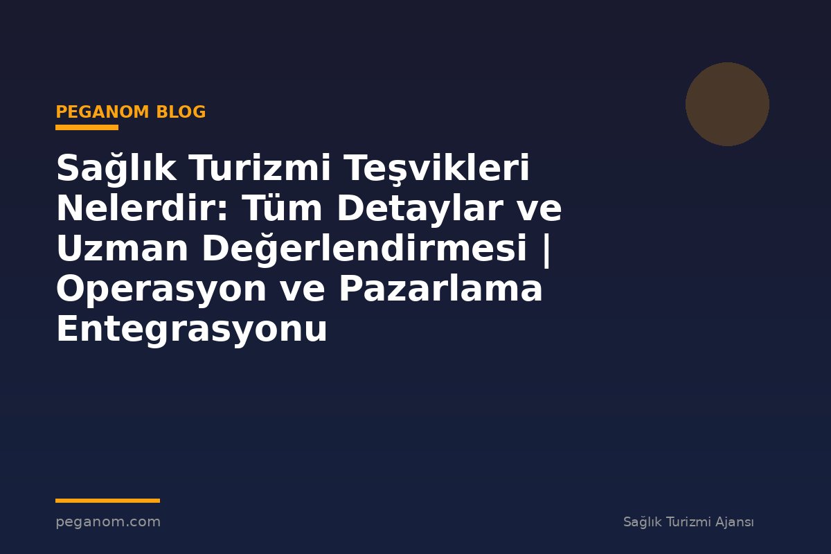 Sağlık Turizmi Teşvikleri Nelerdir: Tüm Detaylar ve Uzman Değerlendirmesi | Operasyon ve Pazarlama Entegrasyonu