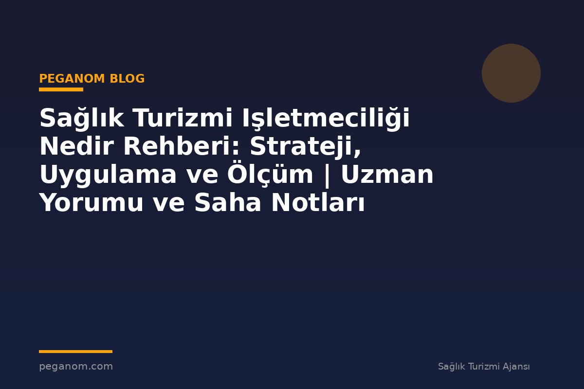 Sağlık Turizmi Işletmeciliği Nedir Rehberi: Strateji, Uygulama ve Ölçüm | Uzman Yorumu ve Saha Notları