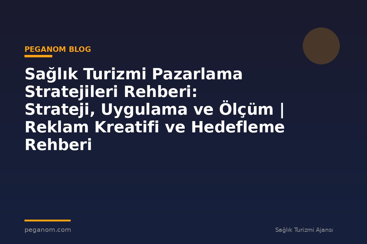 Sağlık Turizmi Pazarlama Stratejileri Rehberi: Strateji, Uygulama ve Ölçüm | Reklam Kreatifi ve Hedefleme Rehberi