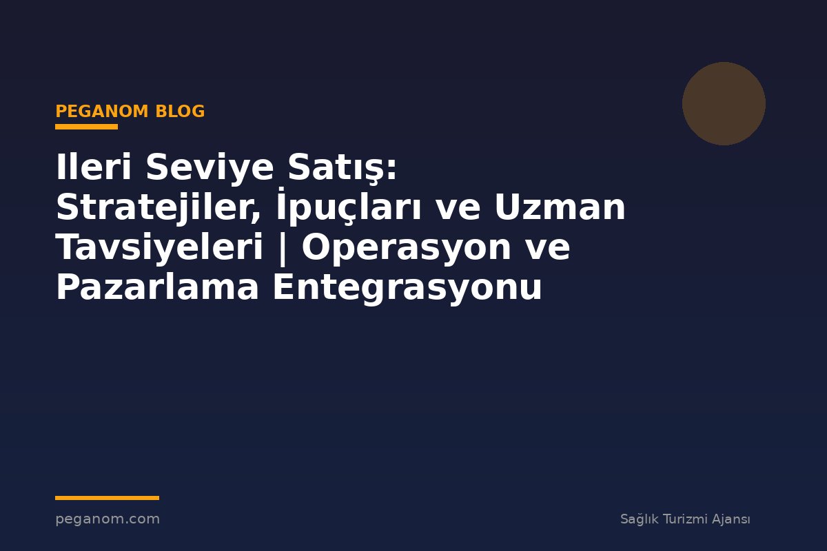 Ileri Seviye Satış: Stratejiler, İpuçları ve Uzman Tavsiyeleri | Operasyon ve Pazarlama Entegrasyonu