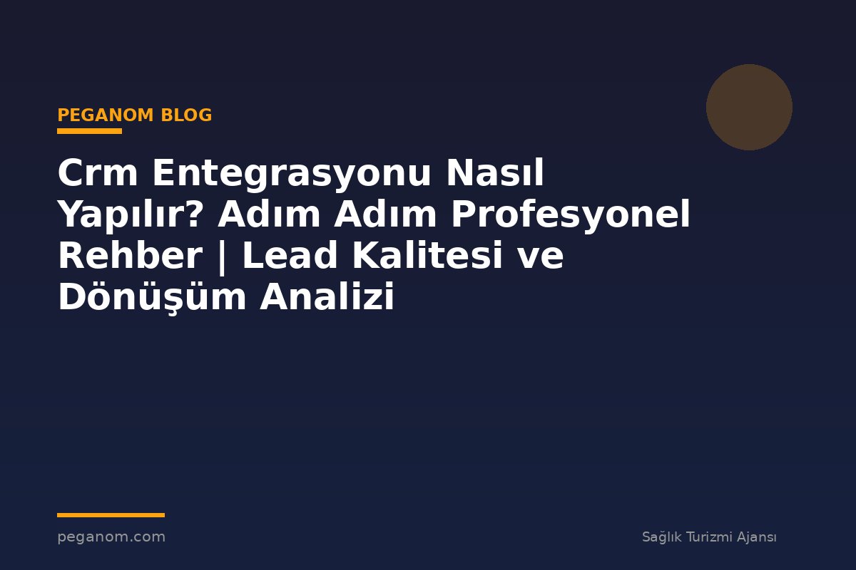 Crm Entegrasyonu Nasıl Yapılır? Adım Adım Profesyonel Rehber | Lead Kalitesi ve Dönüşüm Analizi