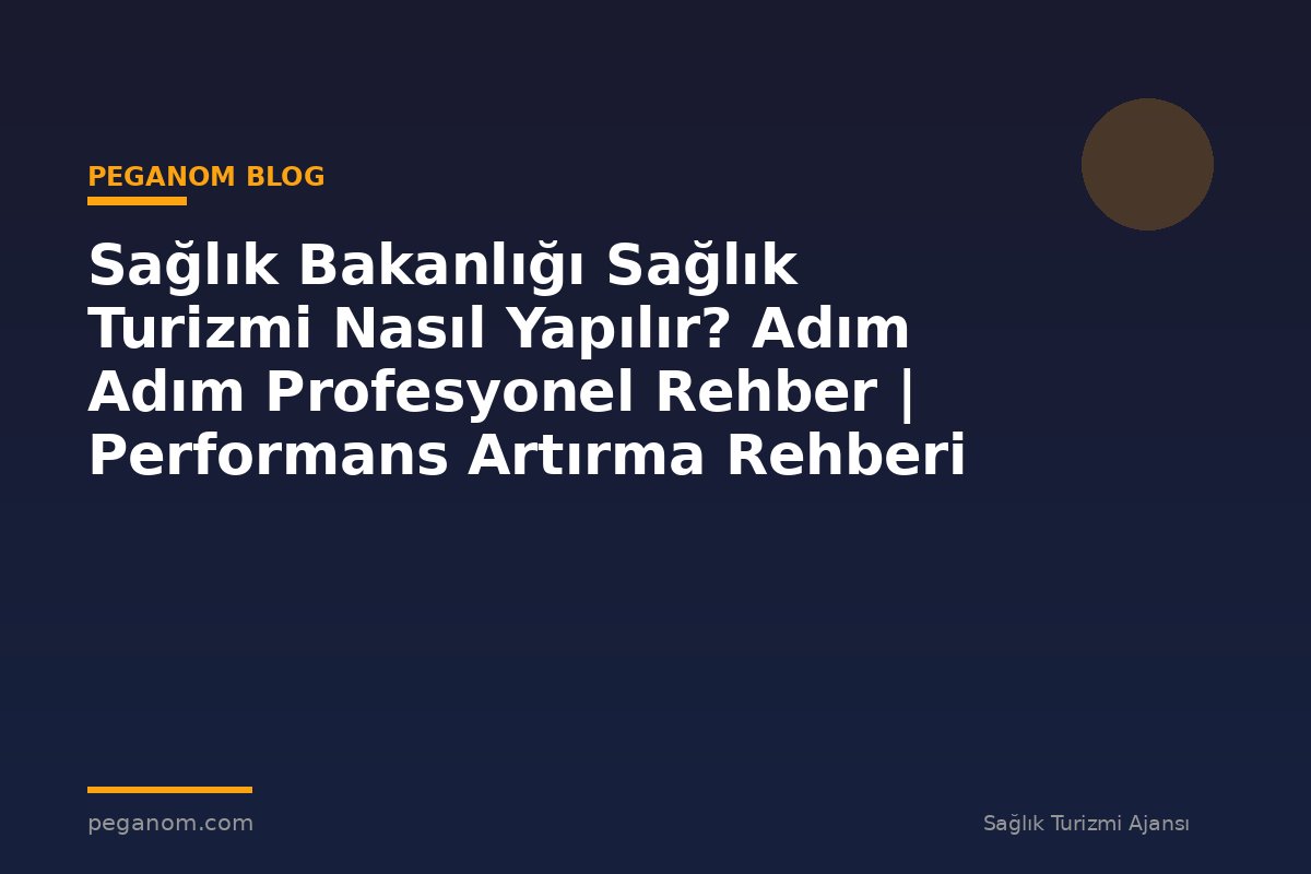 Sağlık Bakanlığı Sağlık Turizmi Nasıl Yapılır? Adım Adım Profesyonel Rehber | Performans Artırma Rehberi