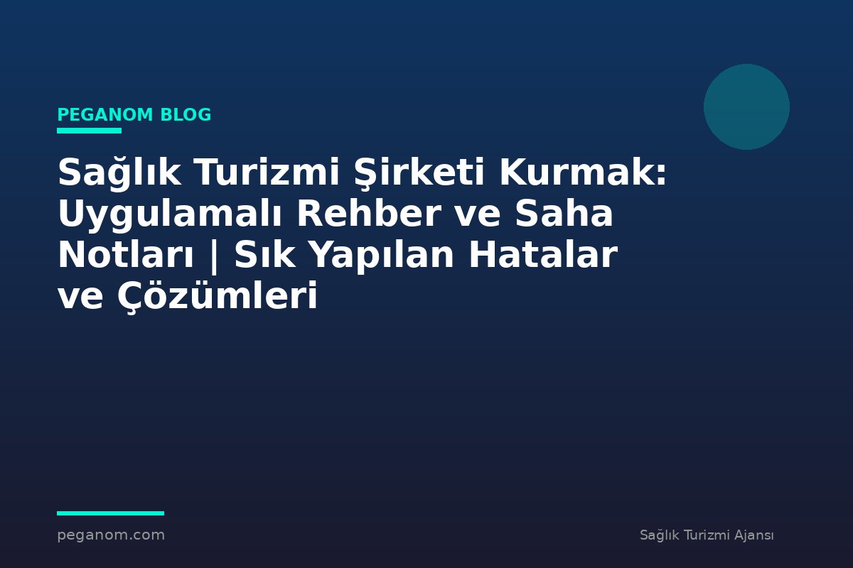 Sağlık Turizmi Şirketi Kurmak: Uygulamalı Rehber ve Saha Notları | Sık Yapılan Hatalar ve Çözümleri