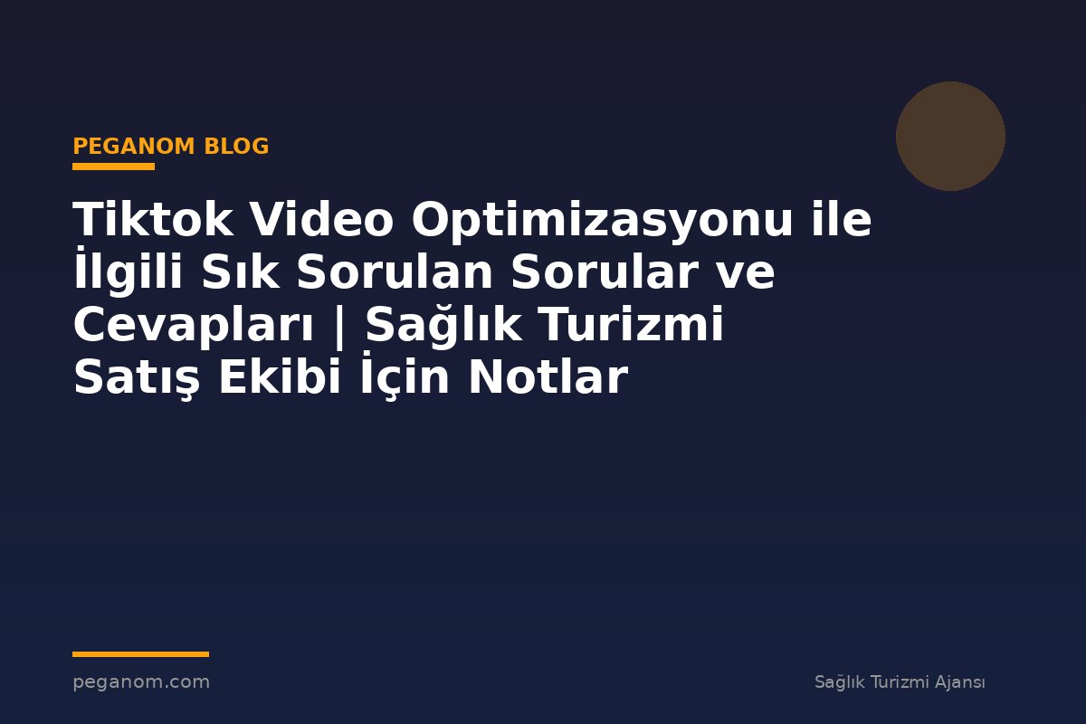 Tiktok Video Optimizasyonu ile İlgili Sık Sorulan Sorular ve Cevapları | Sağlık Turizmi Satış Ekibi İçin Notlar